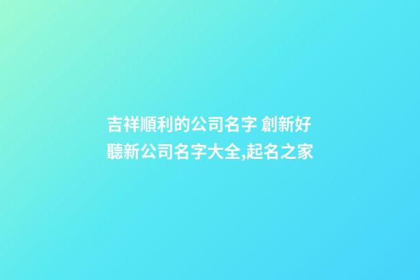 吉祥順利的公司名字 創新好聽新公司名字大全,起名之家-第1張-公司起名-玄機派